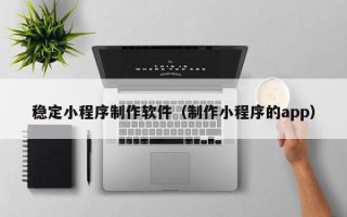 乐山稳定小程序制作软件（制作小程序的app）