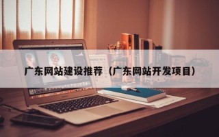 乐山广东网站建设推荐（广东网站开发项目）