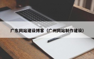 乐山广东网站建设博客（广州网站制作建设）