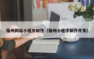 乐山福州网站小程序制作（福州小程序制作开发）