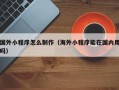 乐山国外小程序怎么制作（海外小程序能在国内用吗）