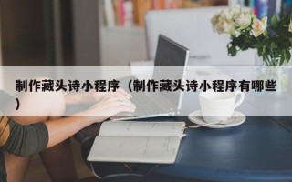 乐山制作藏头诗小程序（制作藏头诗小程序有哪些）